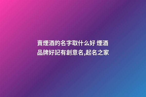 賣煙酒的名字取什么好 煙酒品牌好記有創意名,起名之家-第1張-商標起名-玄機派
